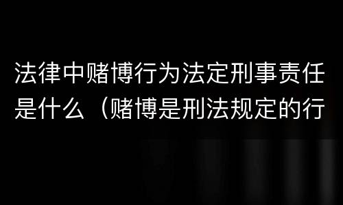 法律中赌博行为法定刑事责任是什么（赌博是刑法规定的行为吗）