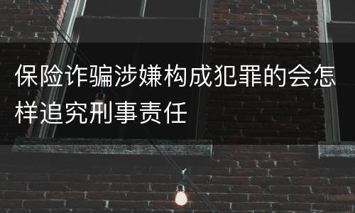 保险诈骗涉嫌构成犯罪的会怎样追究刑事责任