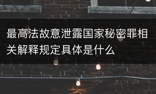 最高法故意泄露国家秘密罪相关解释规定具体是什么