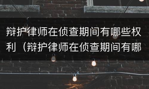 辩护律师在侦查期间有哪些权利（辩护律师在侦查期间有哪些权利和义务）