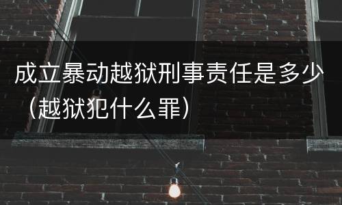 成立暴动越狱刑事责任是多少（越狱犯什么罪）