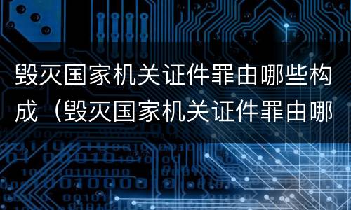 毁灭国家机关证件罪由哪些构成（毁灭国家机关证件罪由哪些构成犯罪）