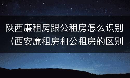 陕西廉租房跟公租房怎么识别（西安廉租房和公租房的区别到底是什么?）
