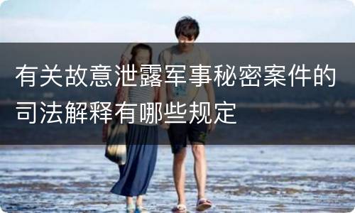 有关故意泄露军事秘密案件的司法解释有哪些规定