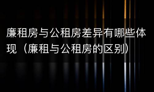 廉租房与公租房差异有哪些体现（廉租与公租房的区别）