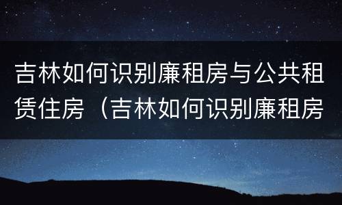 吉林如何识别廉租房与公共租赁住房（吉林如何识别廉租房与公共租赁住房的区别）