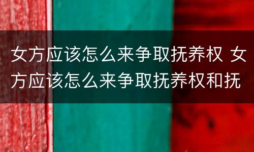 女方应该怎么来争取抚养权 女方应该怎么来争取抚养权和抚养权