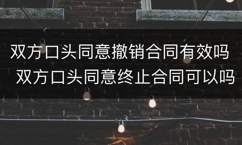 双方口头同意撤销合同有效吗 双方口头同意终止合同可以吗