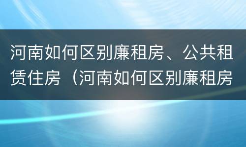 河南如何区别廉租房、公共租赁住房（河南如何区别廉租房,公共租赁住房等级）