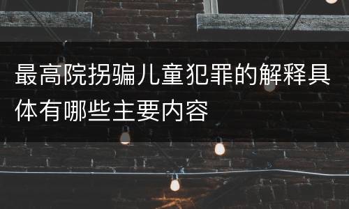 最高院拐骗儿童犯罪的解释具体有哪些主要内容