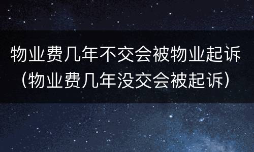 物业费几年不交会被物业起诉（物业费几年没交会被起诉）