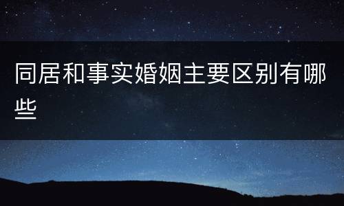 同居和事实婚姻主要区别有哪些