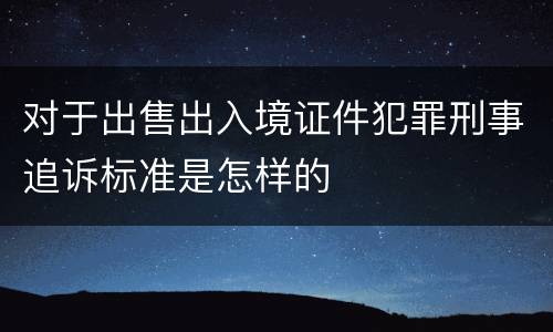 对于出售出入境证件犯罪刑事追诉标准是怎样的