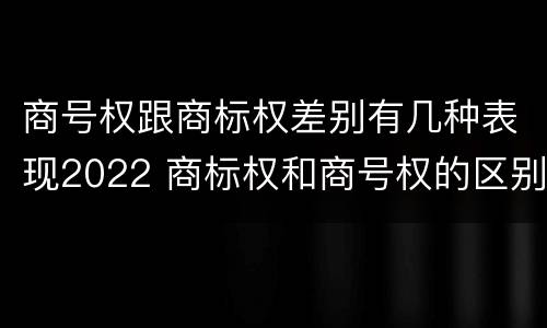 商号权跟商标权差别有几种表现2022 商标权和商号权的区别