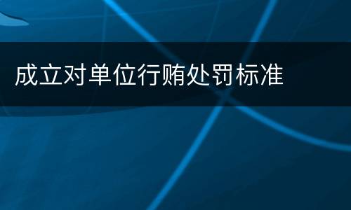 成立对单位行贿处罚标准