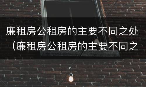 廉租房公租房的主要不同之处（廉租房公租房的主要不同之处有哪些）