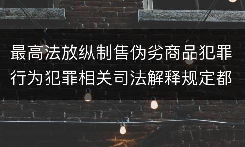 最高法放纵制售伪劣商品犯罪行为犯罪相关司法解释规定都有哪些
