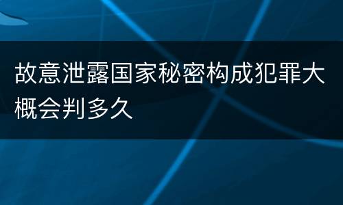 故意泄露国家秘密构成犯罪大概会判多久