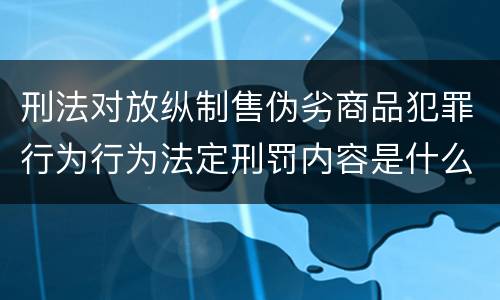 刑法对放纵制售伪劣商品犯罪行为行为法定刑罚内容是什么