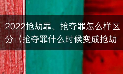 2022抢劫罪、抢夺罪怎么样区分（抢夺罪什么时候变成抢劫罪）