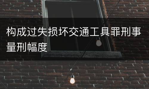 构成过失损坏交通工具罪刑事量刑幅度