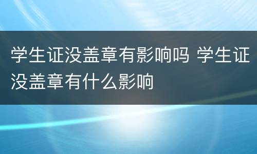 学生证没盖章有影响吗 学生证没盖章有什么影响