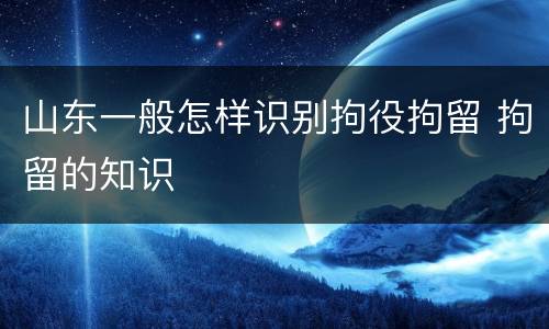 山东一般怎样识别拘役拘留 拘留的知识