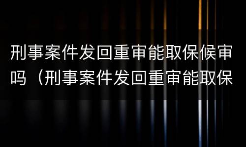 刑事案件发回重审能取保候审吗（刑事案件发回重审能取保候审吗多久）
