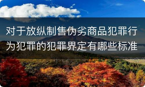 对于放纵制售伪劣商品犯罪行为犯罪的犯罪界定有哪些标准