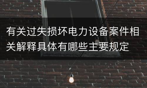 有关过失损坏电力设备案件相关解释具体有哪些主要规定