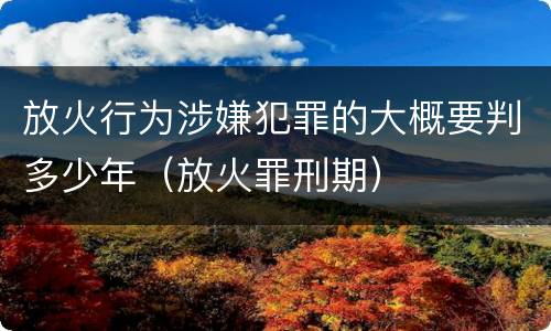 放火行为涉嫌犯罪的大概要判多少年（放火罪刑期）
