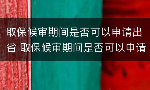 取保候审期间是否可以申请出省 取保候审期间是否可以申请出省旅游