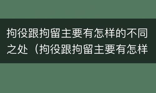 拘役跟拘留主要有怎样的不同之处（拘役跟拘留主要有怎样的不同之处呢）