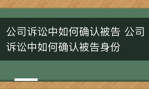 公司诉讼中如何确认被告 公司诉讼中如何确认被告身份