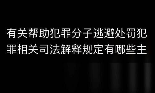 有关帮助犯罪分子逃避处罚犯罪相关司法解释规定有哪些主要内容