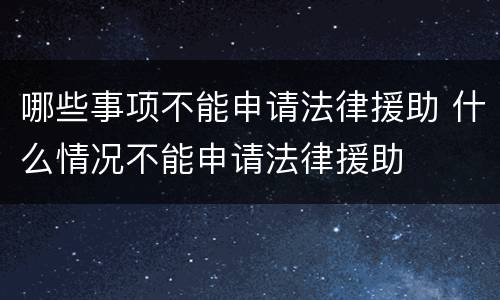 哪些事项不能申请法律援助 什么情况不能申请法律援助