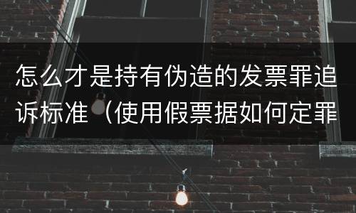 怎么才是持有伪造的发票罪追诉标准（使用假票据如何定罪）