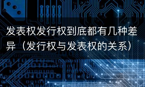 发表权发行权到底都有几种差异（发行权与发表权的关系）
