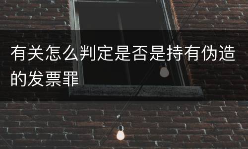 有关怎么判定是否是持有伪造的发票罪