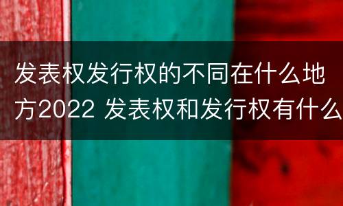 发表权发行权的不同在什么地方2022 发表权和发行权有什么区别