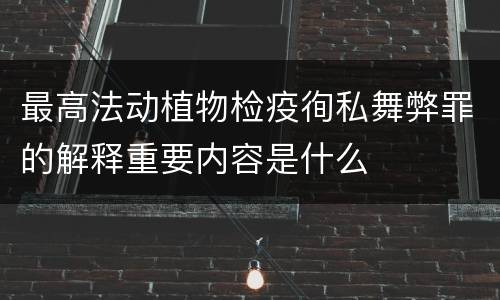 最高法动植物检疫徇私舞弊罪的解释重要内容是什么
