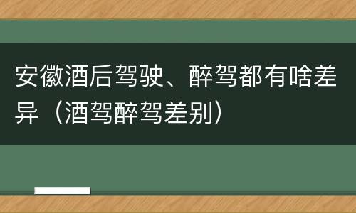 安徽酒后驾驶、醉驾都有啥差异（酒驾醉驾差别）