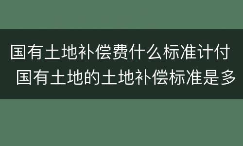 国有土地补偿费什么标准计付 国有土地的土地补偿标准是多少?