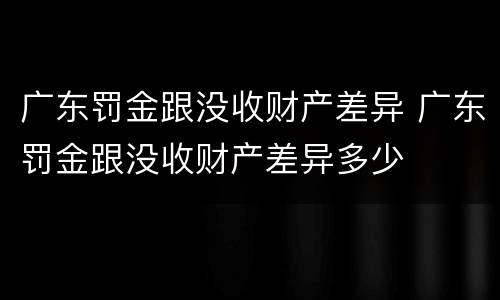 广东罚金跟没收财产差异 广东罚金跟没收财产差异多少