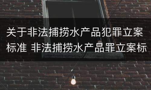 关于非法捕捞水产品犯罪立案标准 非法捕捞水产品罪立案标准最新