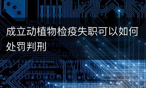 成立动植物检疫失职可以如何处罚判刑
