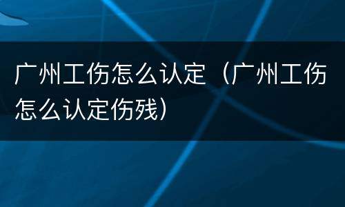 广州工伤怎么认定（广州工伤怎么认定伤残）