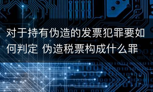 对于持有伪造的发票犯罪要如何判定 伪造税票构成什么罪