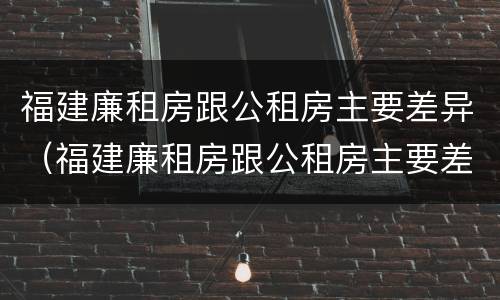 福建廉租房跟公租房主要差异（福建廉租房跟公租房主要差异在哪）
