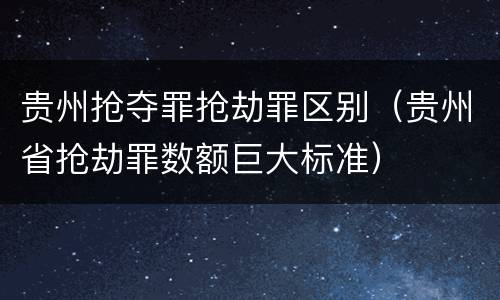 贵州抢夺罪抢劫罪区别（贵州省抢劫罪数额巨大标准）